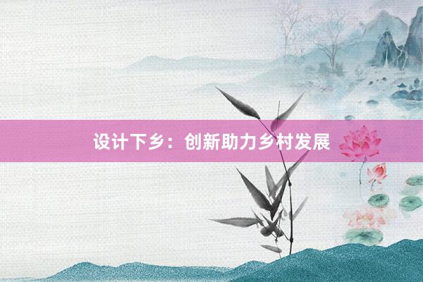 设计下乡：创新助力乡村发展