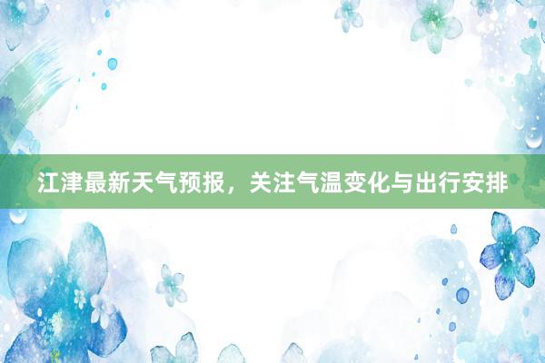 江津最新天气预报，关注气温变化与出行安排