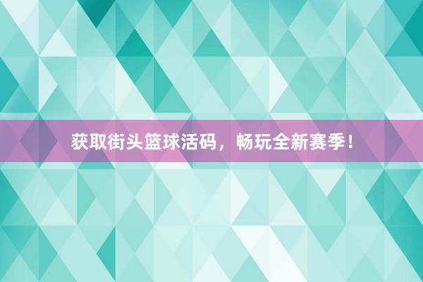 获取街头篮球活码，畅玩全新赛季！