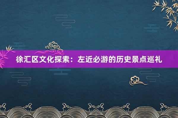 徐汇区文化探索：左近必游的历史景点巡礼